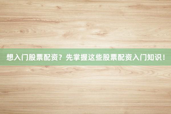 想入门股票配资？先掌握这些股票配资入门知识！
