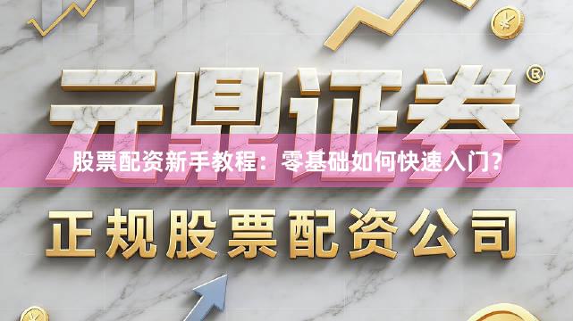 股票配资新手教程：零基础如何快速入门？
