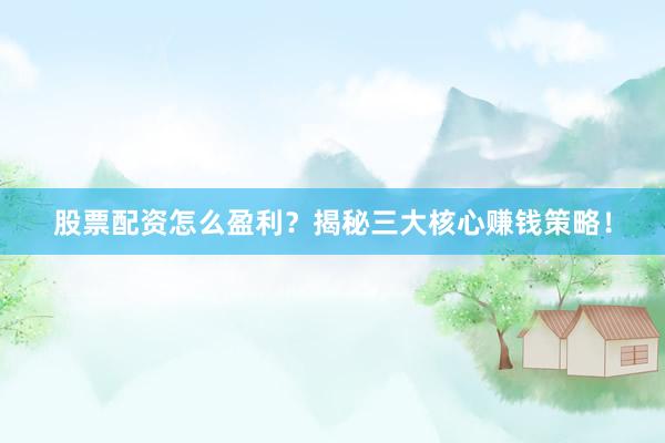 股票配资怎么盈利？揭秘三大核心赚钱策略！