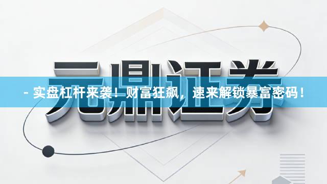 - 实盘杠杆来袭！财富狂飙，速来解锁暴富密码！