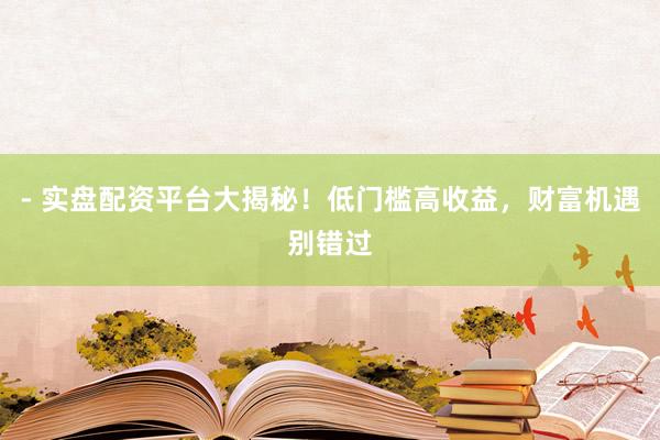 - 实盘配资平台大揭秘！低门槛高收益，财富机遇别错过