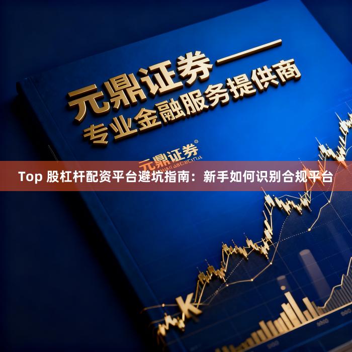 Top 股杠杆配资平台避坑指南：新手如何识别合规平台