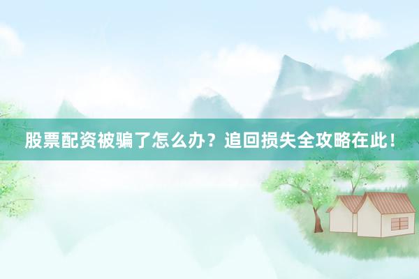 股票配资被骗了怎么办？追回损失全攻略在此！