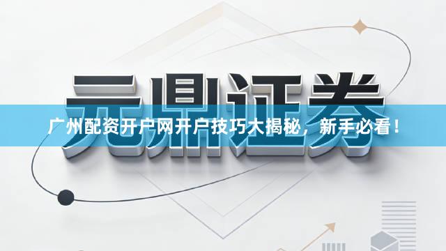 广州配资开户网开户技巧大揭秘，新手必看！
