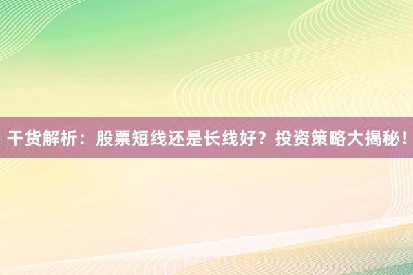 干货解析：股票短线还是长线好？投资策略大揭秘！