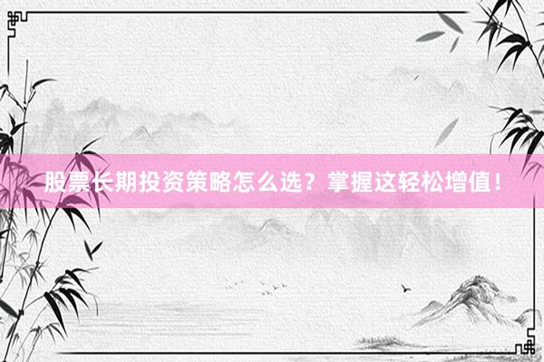 股票长期投资策略怎么选？掌握这轻松增值！