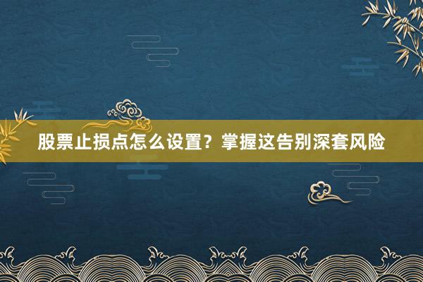 股票止损点怎么设置？掌握这告别深套风险
