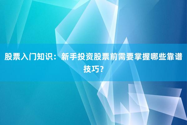 股票入门知识：新手投资股票前需要掌握哪些靠谱技巧？