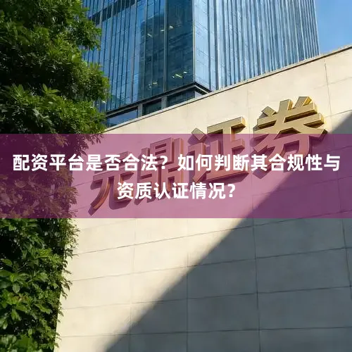 配资平台是否合法？如何判断其合规性与资质认证情况？