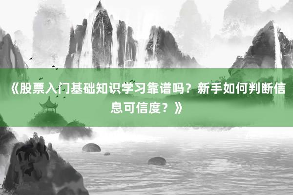 《股票入门基础知识学习靠谱吗？新手如何判断信息可信度？》