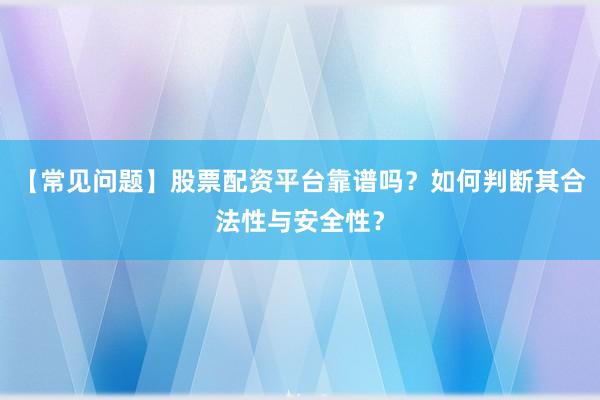 【常见问题】股票配资平台靠谱吗？如何判断其合法性与安全性？