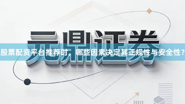 股票配资平台推荐时，哪些因素决定其正规性与安全性？