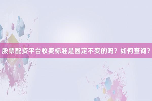 股票配资平台收费标准是固定不变的吗？如何查询？