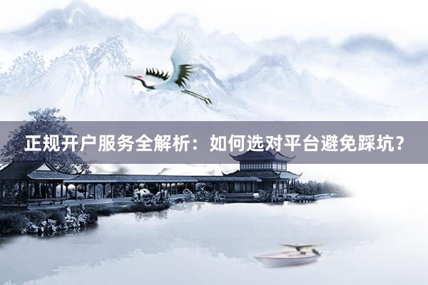 正规开户服务全解析：如何选对平台避免踩坑？