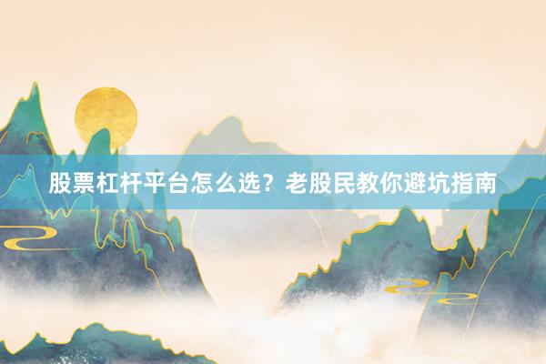 股票杠杆平台怎么选？老股民教你避坑指南