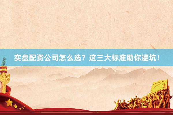 实盘配资公司怎么选？这三大标准助你避坑！