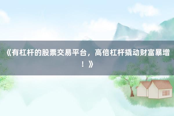 《有杠杆的股票交易平台，高倍杠杆撬动财富暴增！》