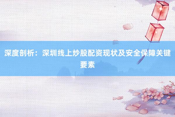 深度剖析：深圳线上炒股配资现状及安全保障关键要素