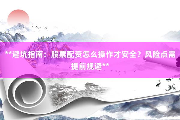 **避坑指南：股票配资怎么操作才安全？风险点需提前规避**
