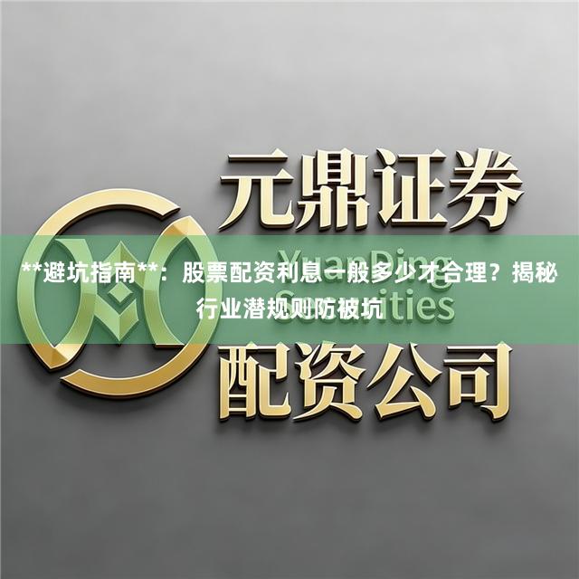 **避坑指南**：股票配资利息一般多少才合理？揭秘行业潜规则防被坑