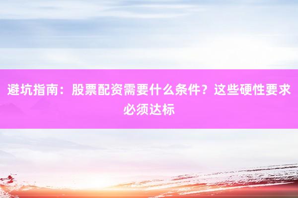 避坑指南：股票配资需要什么条件？这些硬性要求必须达标