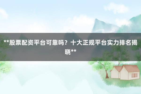 **股票配资平台可靠吗？十大正规平台实力排名揭晓**