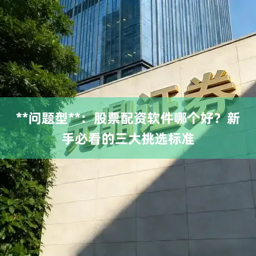 **问题型**：股票配资软件哪个好？新手必看的三大挑选标准