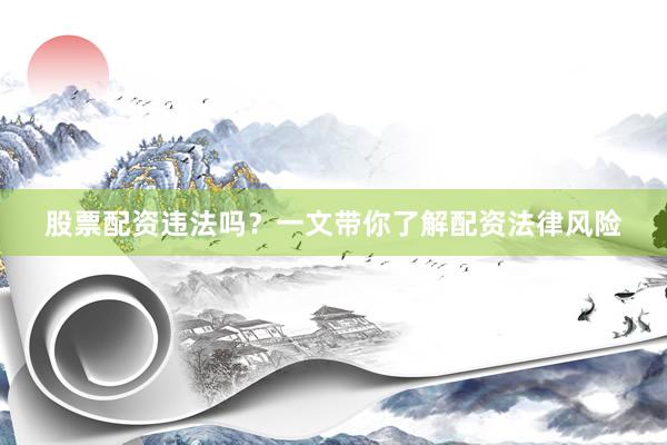 股票配资违法吗？一文带你了解配资法律风险