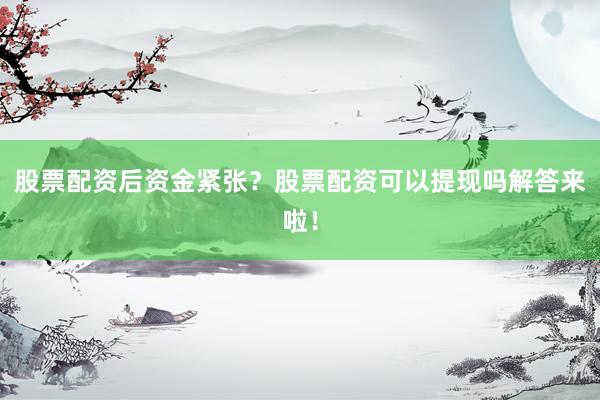 股票配资后资金紧张？股票配资可以提现吗解答来啦！