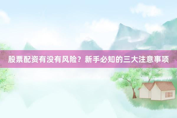 股票配资有没有风险？新手必知的三大注意事项