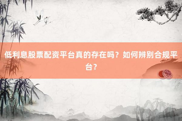 低利息股票配资平台真的存在吗？如何辨别合规平台？