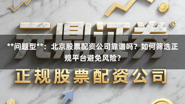 **问题型**：北京股票配资公司靠谱吗？如何筛选正规平台避免风险？
