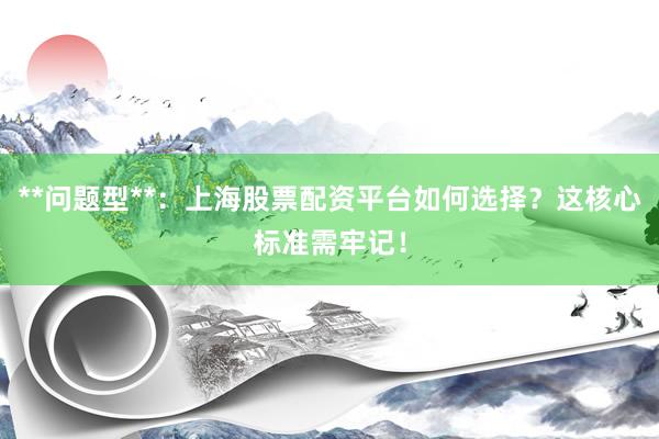**问题型**：上海股票配资平台如何选择？这核心标准需牢记！