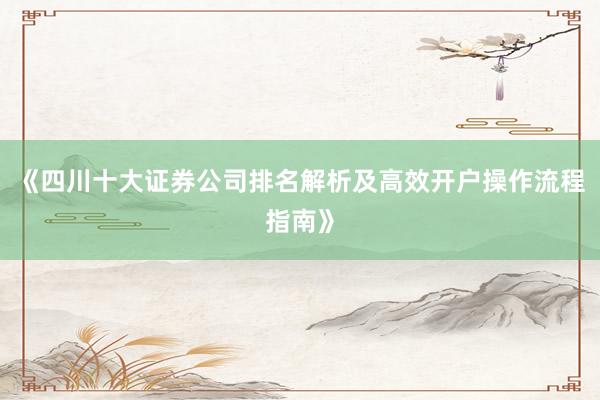 《四川十大证券公司排名解析及高效开户操作流程指南》
