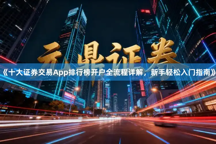 《十大证券交易App排行榜开户全流程详解，新手轻松入门指南》