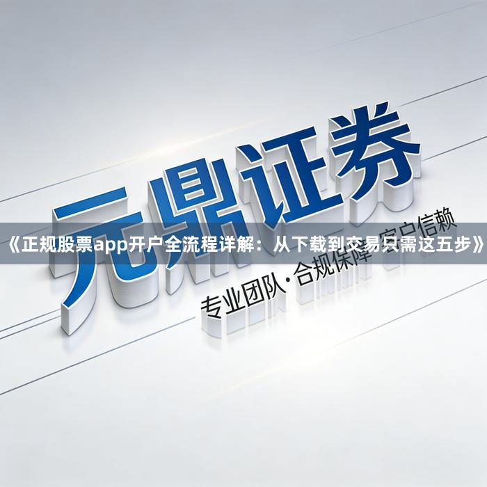 《正规股票app开户全流程详解：从下载到交易只需这五步》