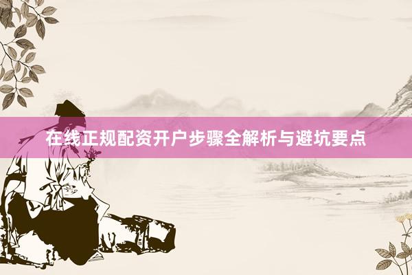在线正规配资开户步骤全解析与避坑要点