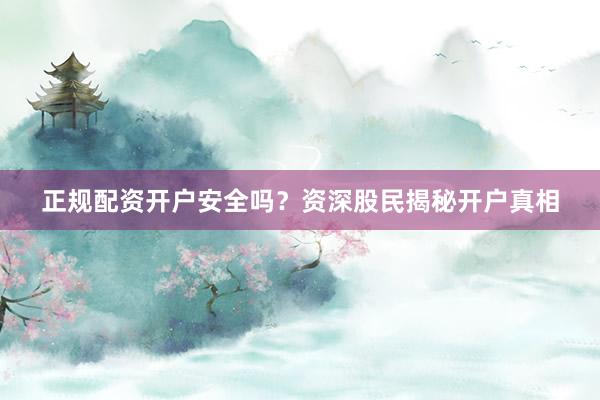 正规配资开户安全吗？资深股民揭秘开户真相