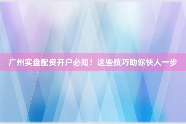 广州实盘配资开户必知！这些技巧助你快人一步