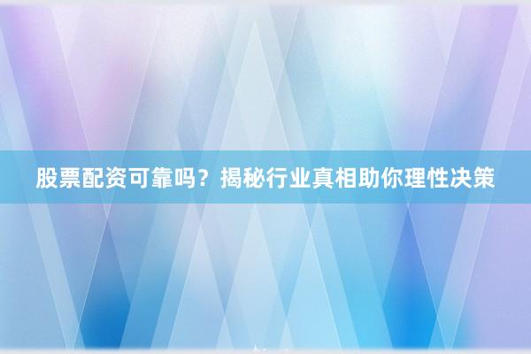 股票配资可靠吗？揭秘行业真相助你理性决策