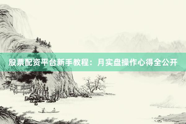 股票配资平台新手教程：月实盘操作心得全公开