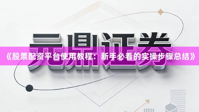 《股票配资平台使用教程：新手必看的实操步骤总结》