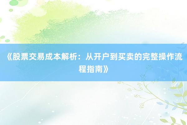 《股票交易成本解析：从开户到买卖的完整操作流程指南》