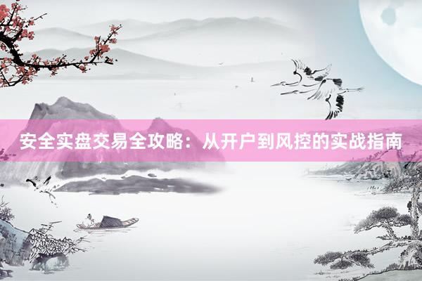 安全实盘交易全攻略：从开户到风控的实战指南