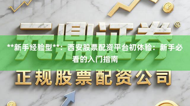**新手经验型**：西安股票配资平台初体验：新手必看的入门指南