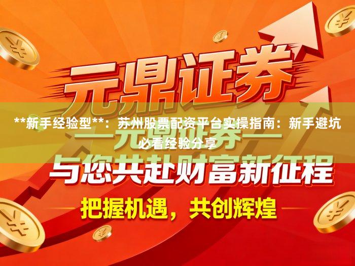 **新手经验型**：苏州股票配资平台实操指南：新手避坑必看经验分享