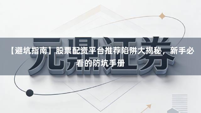 【避坑指南】股票配资平台推荐陷阱大揭秘，新手必看的防坑手册