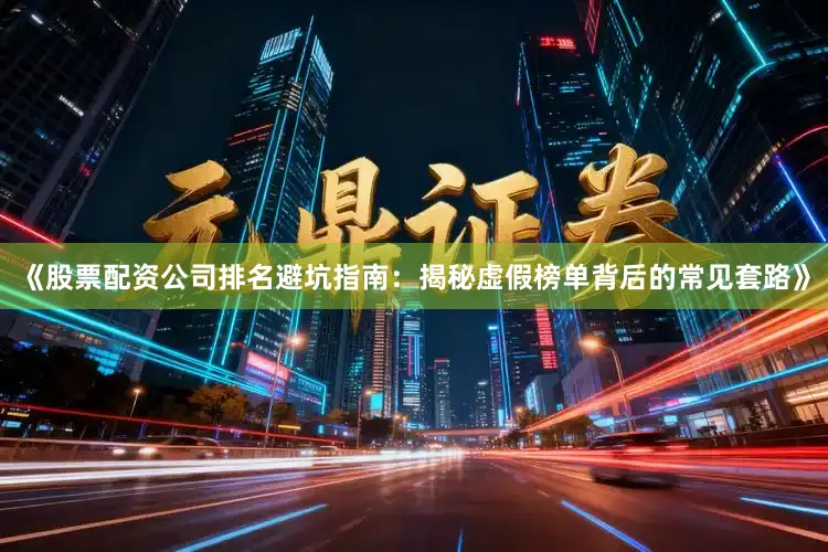 《股票配资公司排名避坑指南：揭秘虚假榜单背后的常见套路》