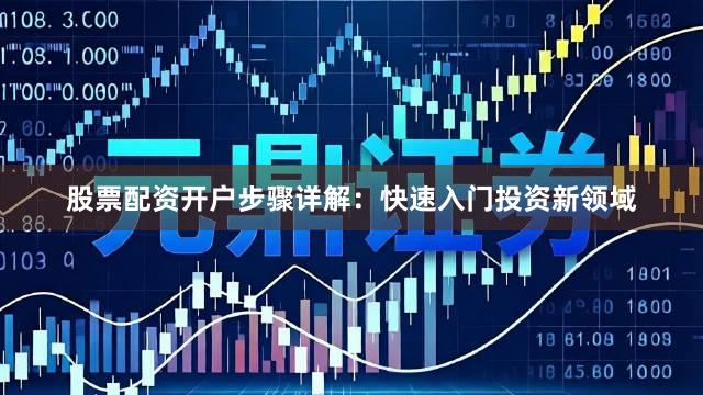 股票配资开户步骤详解：快速入门投资新领域
