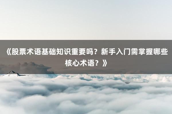《股票术语基础知识重要吗？新手入门需掌握哪些核心术语？》